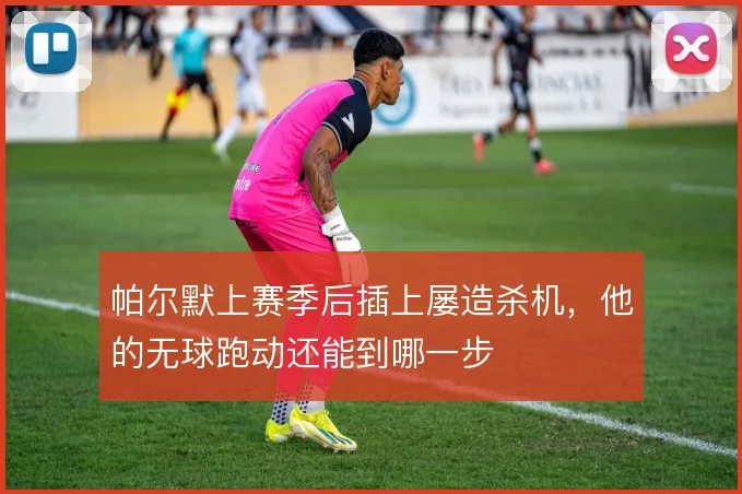 帕尔默上赛季后插上屡造杀机，他的无球跑动还能到哪一步