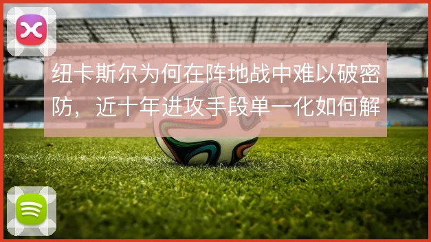 纽卡斯尔为何在阵地战中难以破密防，近十年进攻手段单一化如何解