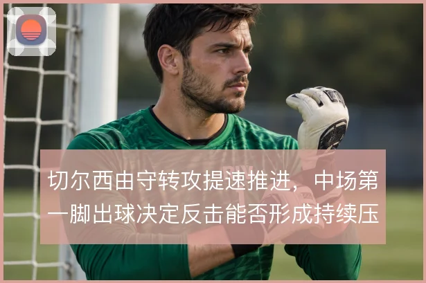 切尔西由守转攻提速推进，中场第一脚出球决定反击能否形成持续压制