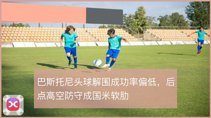 巴斯托尼头球解围成功率偏低，后点高空防守成国米软肋