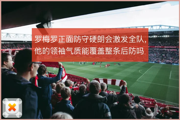 罗梅罗正面防守硬朗会激发全队,他的领袖气质能覆盖整条后防吗