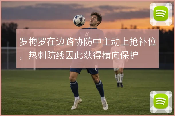 罗梅罗在边路协防中主动上抢补位，热刺防线因此获得横向保护