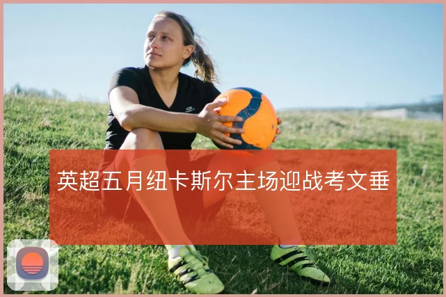 英超五月纽卡斯尔主场迎战考文垂