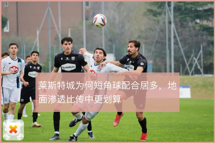 莱斯特城为何短角球配合居多，地面渗透比传中更划算