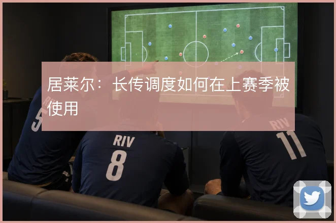 居莱尔:长传调度如何在上赛季被使用