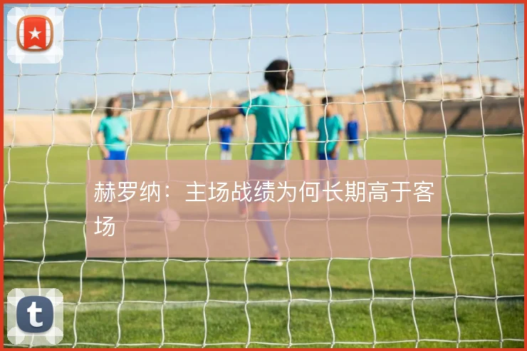 赫罗纳：主场战绩为何长期高于客场