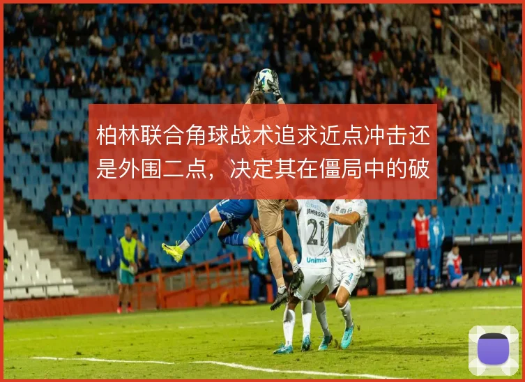 柏林联合角球战术追求近点冲击还是外围二点，决定其在僵局中的破局效率
