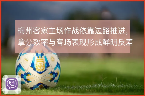 梅州客家主场作战依靠边路推进,拿分效率与客场表现形成鲜明反差