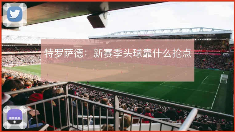 特罗萨德：新赛季头球靠什么抢点
