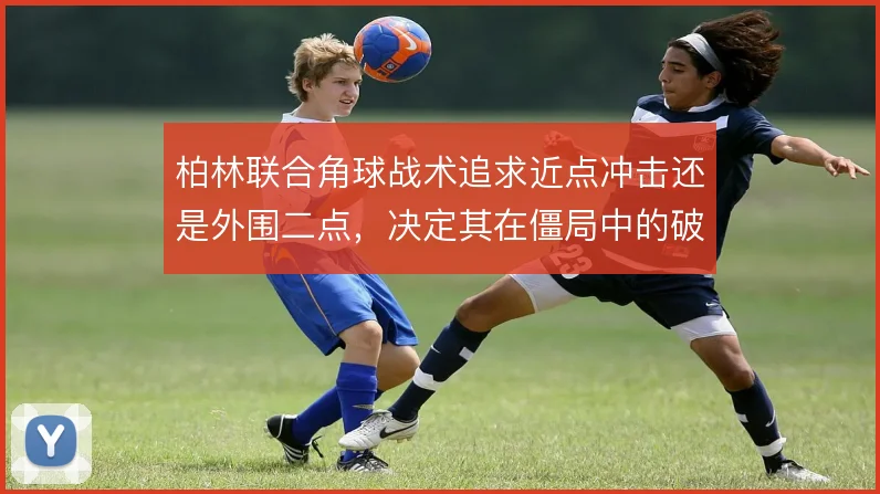 柏林联合角球战术追求近点冲击还是外围二点，决定其在僵局中的破局效率