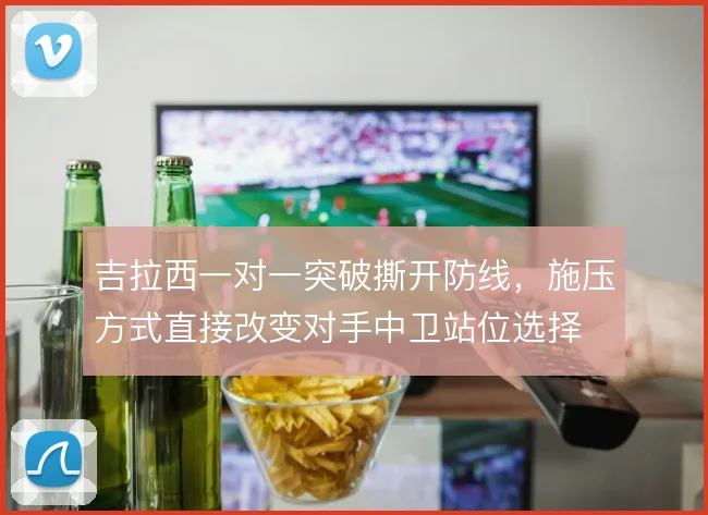 吉拉西一对一突破撕开防线，施压方式直接改变对手中卫站位选择