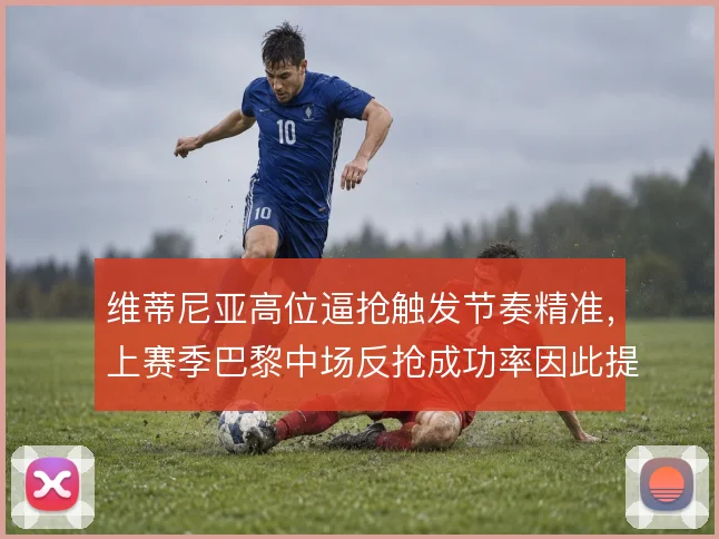 维蒂尼亚高位逼抢触发节奏精准，上赛季巴黎中场反抢成功率因此提升
