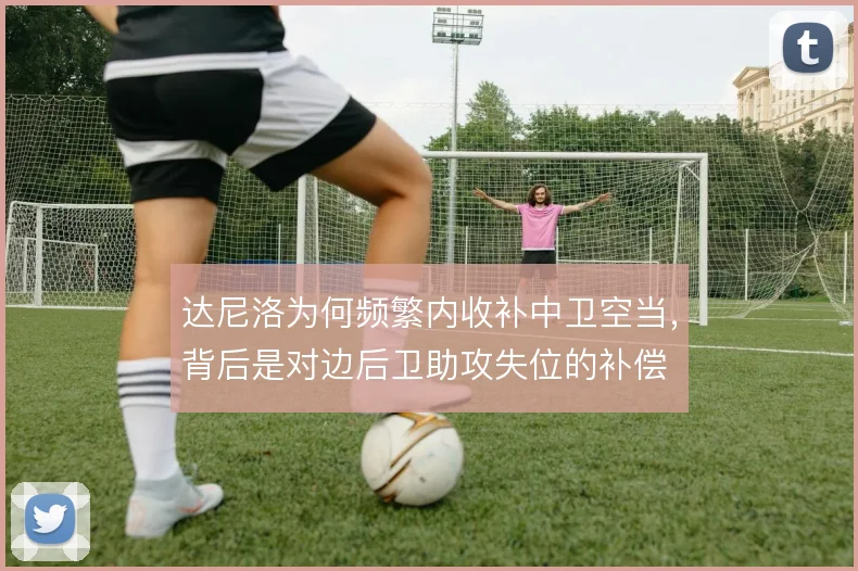 达尼洛为何频繁内收补中卫空当，背后是对边后卫助攻失位的补偿