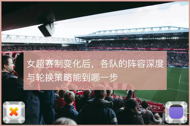 女超赛制变化后，各队的阵容深度与轮换策略能到哪一步