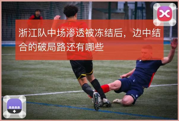 浙江队中场渗透被冻结后，边中结合的破局路还有哪些