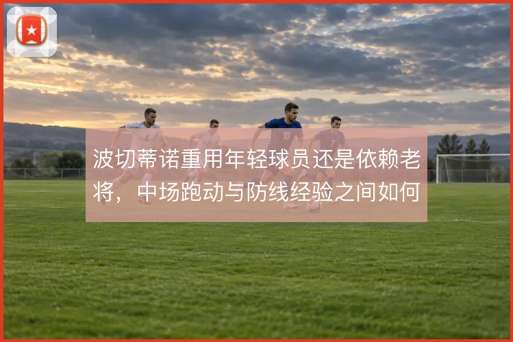 波切蒂诺重用年轻球员还是依赖老将,中场跑动与防线经验之间如何取舍