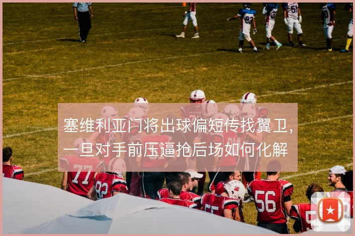塞维利亚门将出球偏短传找翼卫，一旦对手前压逼抢后场如何化解