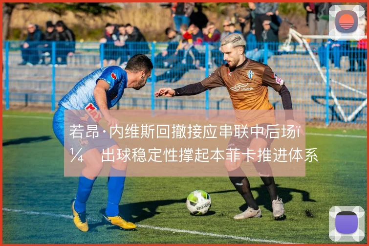 若昂·内维斯回撤接应串联中后场,出球稳定性撑起本菲卡推进体系