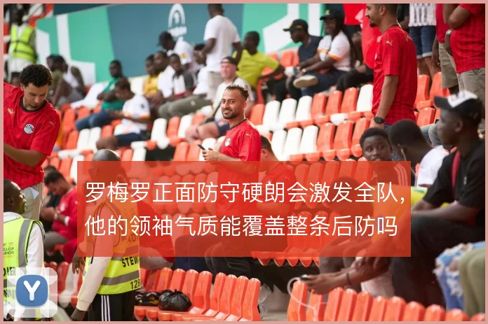 罗梅罗正面防守硬朗会激发全队，他的领袖气质能覆盖整条后防吗