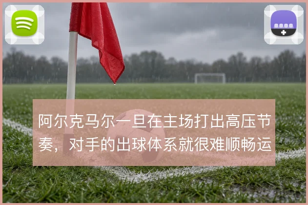 阿尔克马尔一旦在主场打出高压节奏，对手的出球体系就很难顺畅运转