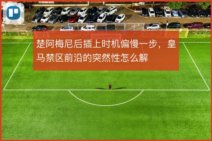 楚阿梅尼后插上时机偏慢一步，皇马禁区前沿的突然性怎么解