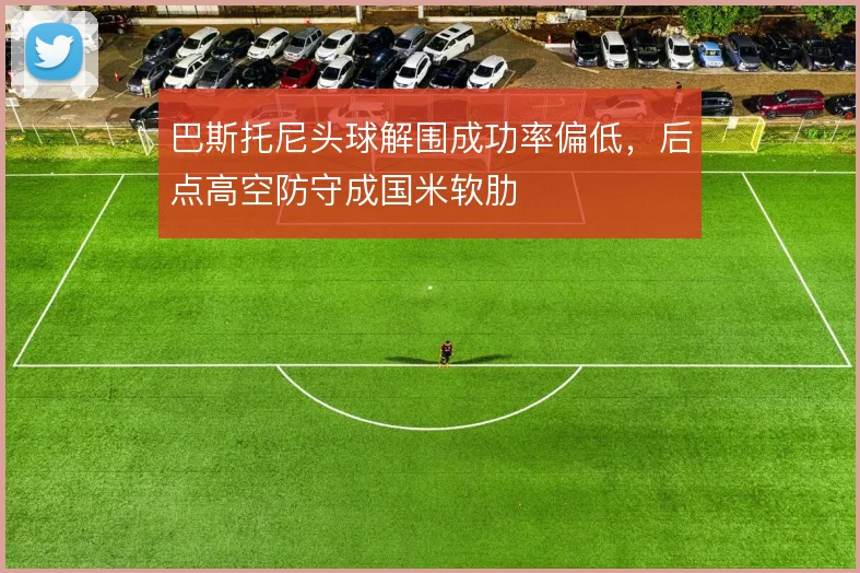 巴斯托尼头球解围成功率偏低，后点高空防守成国米软肋