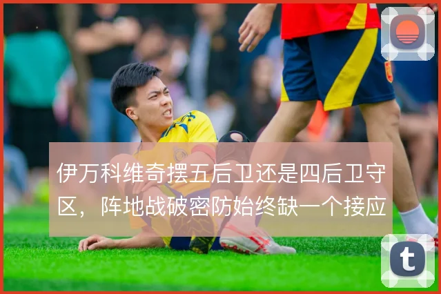 伊万科维奇摆五后卫还是四后卫守区，阵地战破密防始终缺一个接应点