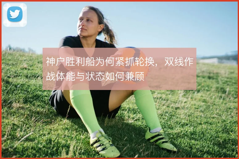 神户胜利船为何紧抓轮换，双线作战体能与状态如何兼顾