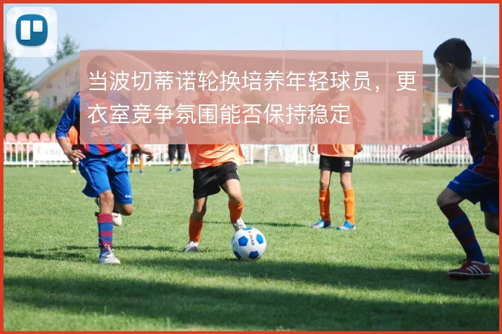 当波切蒂诺轮换培养年轻球员，更衣室竞争氛围能否保持稳定