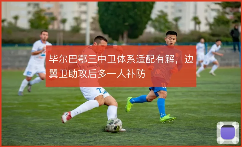 毕尔巴鄂三中卫体系适配有解，边翼卫助攻后多一人补防