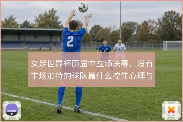 女足世界杯历届中立场决赛，没有主场加持的球队靠什么撑住心理与战术执行