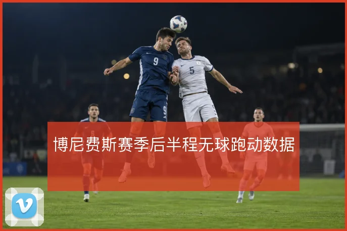 博尼费斯赛季后半程无球跑动数据