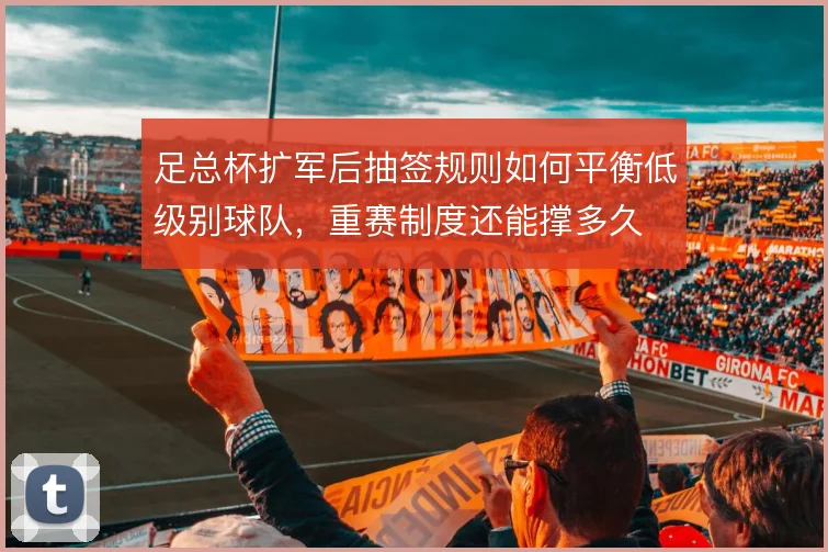 足总杯扩军后抽签规则如何平衡低级别球队，重赛制度还能撑多久