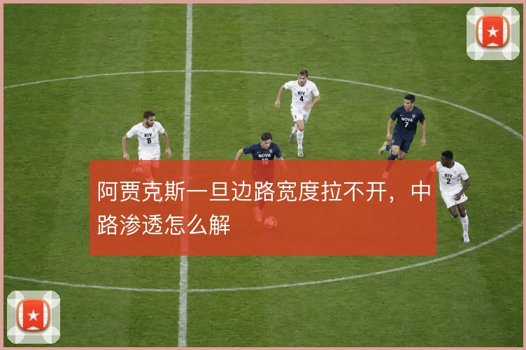 阿贾克斯一旦边路宽度拉不开，中路渗透怎么解