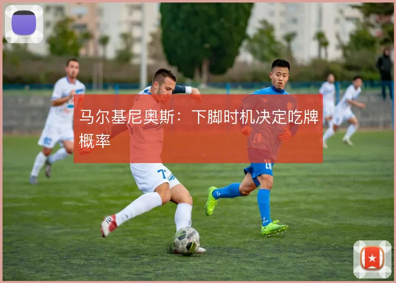 马尔基尼奥斯：下脚时机决定吃牌概率