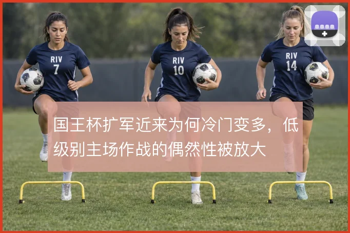 国王杯扩军近来为何冷门变多，低级别主场作战的偶然性被放大