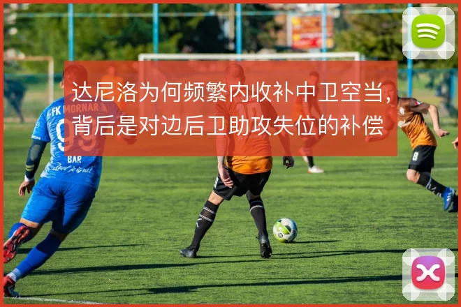 达尼洛为何频繁内收补中卫空当，背后是对边后卫助攻失位的补偿