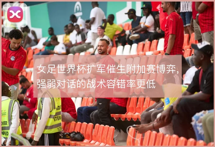 女足世界杯扩军催生附加赛博弈，强弱对话的战术容错率更低