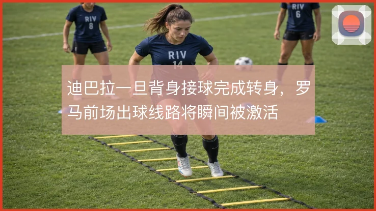 迪巴拉一旦背身接球完成转身，罗马前场出球线路将瞬间被激活