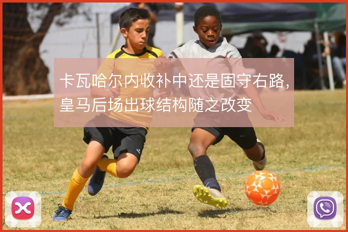 卡瓦哈尔内收补中还是固守右路,皇马后场出球结构随之改变