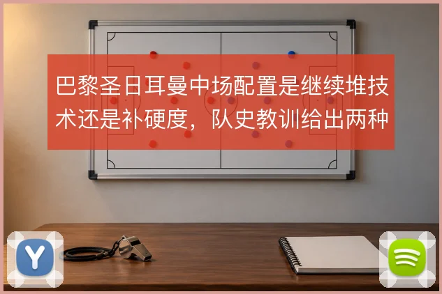 巴黎圣日耳曼中场配置是继续堆技术还是补硬度,队史教训给出两种答案