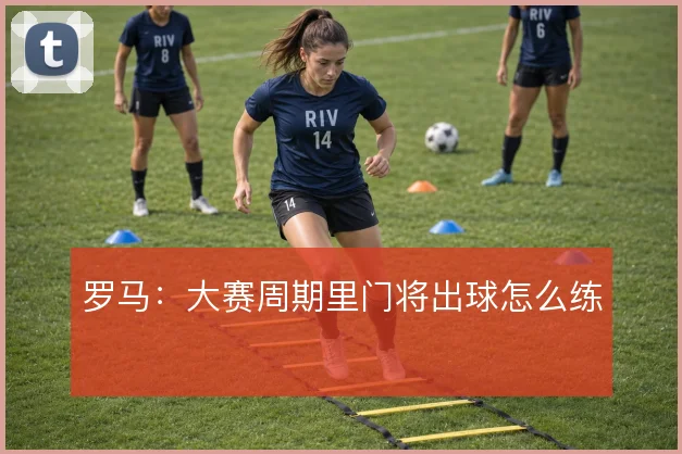 罗马：大赛周期里门将出球怎么练