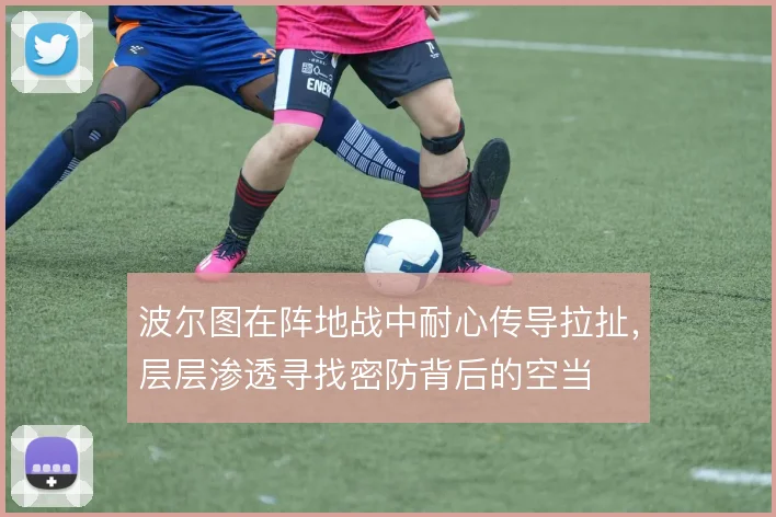 波尔图在阵地战中耐心传导拉扯，层层渗透寻找密防背后的空当