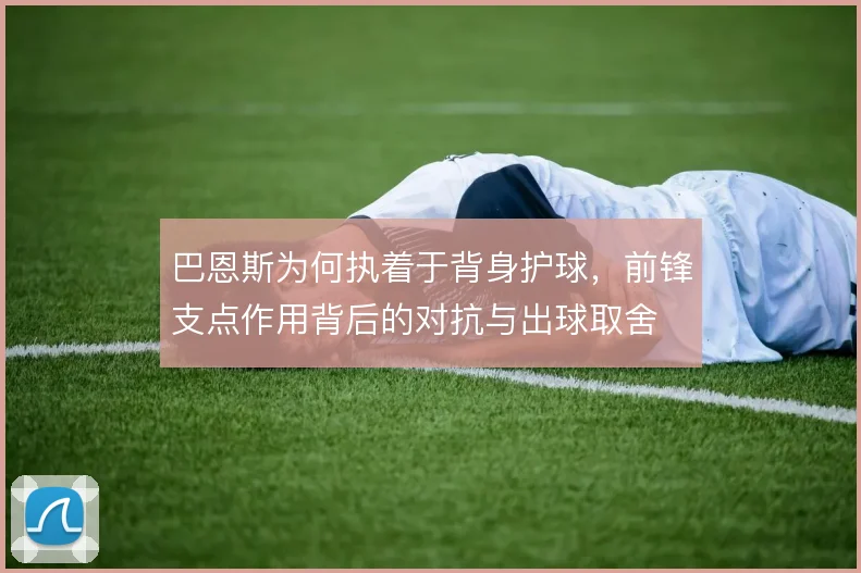 巴恩斯为何执着于背身护球,前锋支点作用背后的对抗与出球取舍