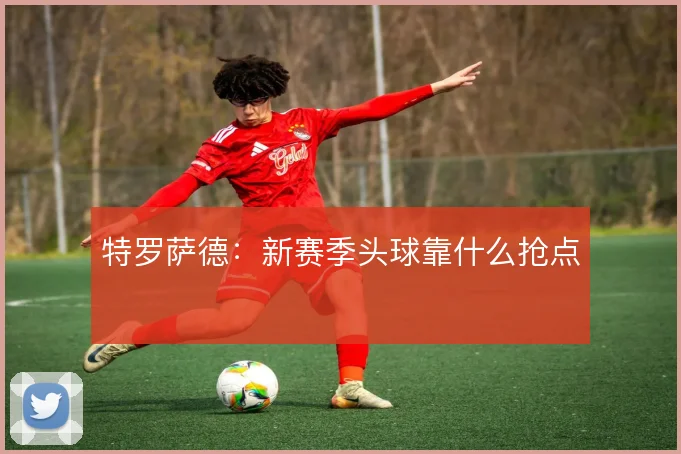 特罗萨德：新赛季头球靠什么抢点