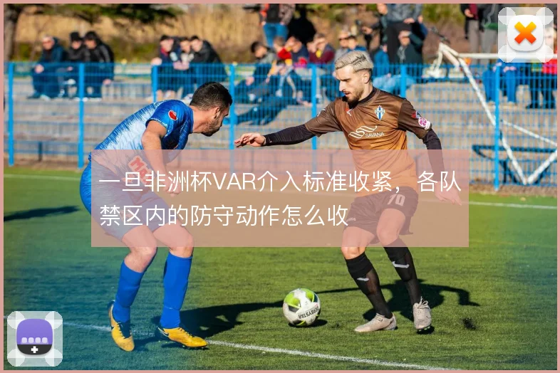 一旦非洲杯VAR介入标准收紧，各队禁区内的防守动作怎么收