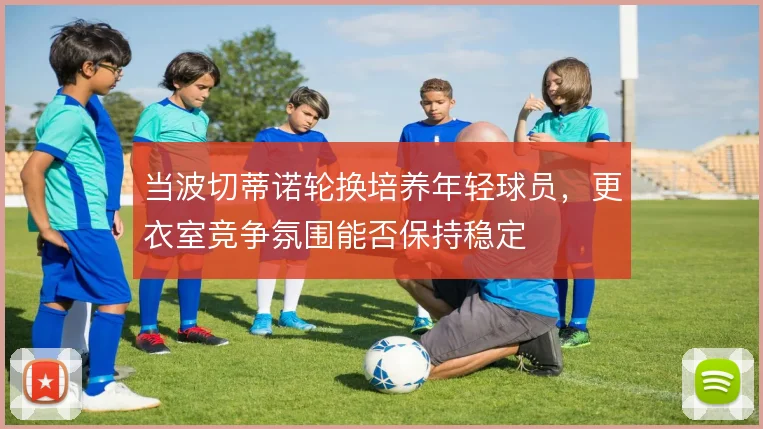 当波切蒂诺轮换培养年轻球员,更衣室竞争氛围能否保持稳定
