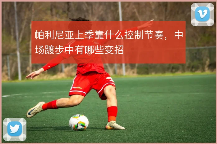 帕利尼亚上季靠什么控制节奏,中场踱步中有哪些变招