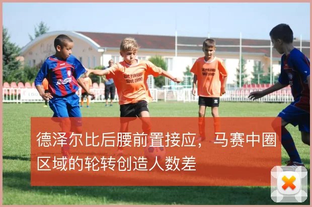 德泽尔比后腰前置接应，马赛中圈区域的轮转创造人数差