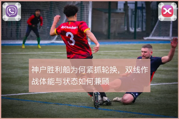 神户胜利船为何紧抓轮换，双线作战体能与状态如何兼顾